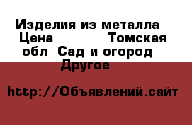 Изделия из металла › Цена ­ 7 000 - Томская обл. Сад и огород » Другое   